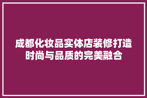 成都化妆品实体店装修打造时尚与品质的完美融合