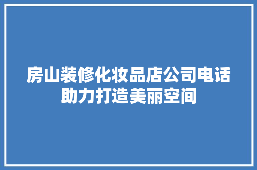 房山装修化妆品店公司电话助力打造美丽空间