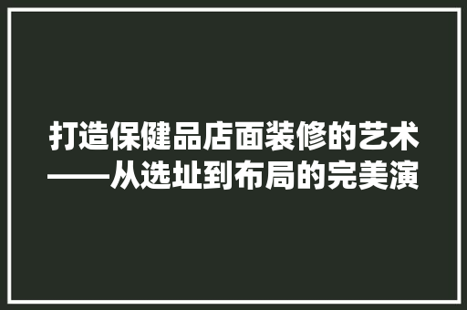 打造保健品店面装修的艺术——从选址到布局的完美演绎