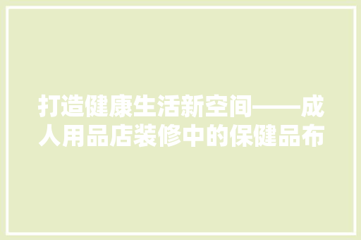 打造健康生活新空间——成人用品店装修中的保健品布局步骤