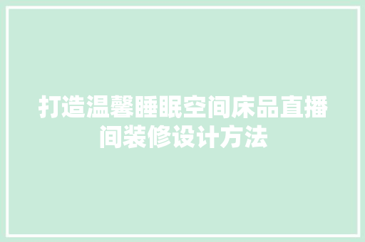 打造温馨睡眠空间床品直播间装修设计方法