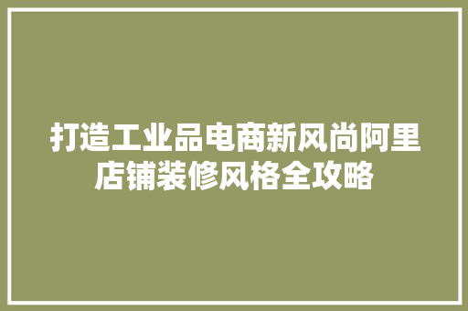 打造工业品电商新风尚阿里店铺装修风格全攻略
