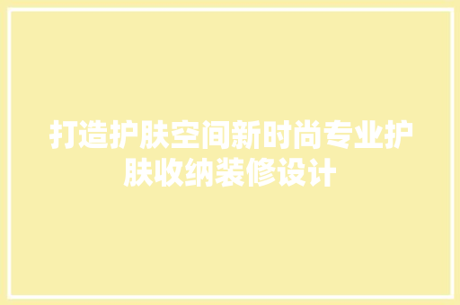 打造护肤空间新时尚专业护肤收纳装修设计