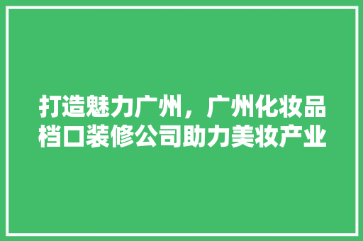 打造魅力广州，广州化妆品档口装修公司助力美妆产业升级