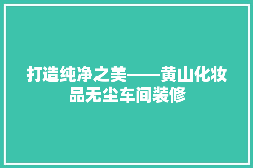 打造纯净之美——黄山化妆品无尘车间装修