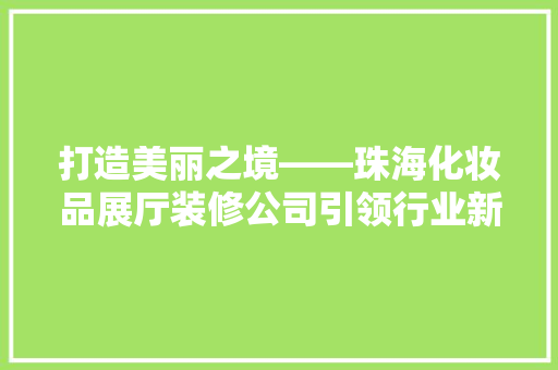 打造美丽之境——珠海化妆品展厅装修公司引领行业新风尚