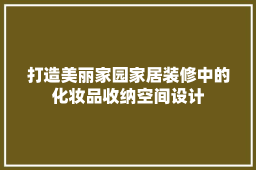 打造美丽家园家居装修中的化妆品收纳空间设计