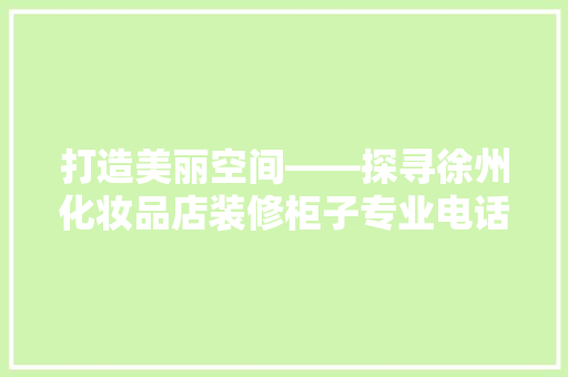 打造美丽空间——探寻徐州化妆品店装修柜子专业电话背后的故事