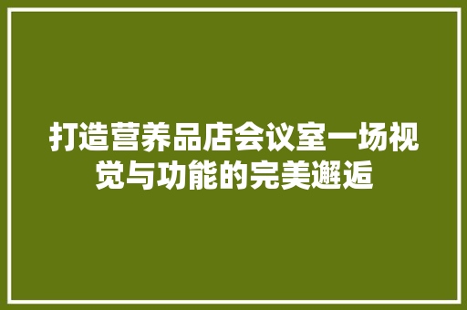 打造营养品店会议室一场视觉与功能的完美邂逅