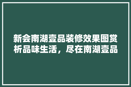 新会南湖壹品装修效果图赏析品味生活，尽在南湖壹品