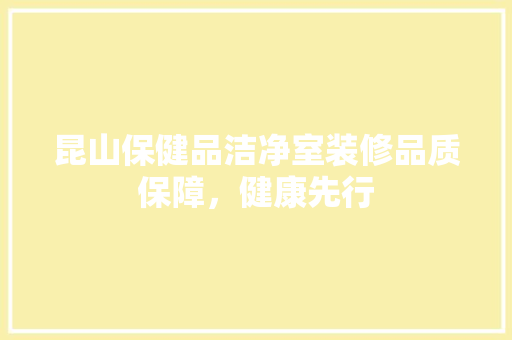 昆山保健品洁净室装修品质保障，健康先行