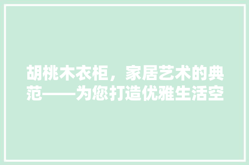 胡桃木衣柜，家居艺术的典范——为您打造优雅生活空间