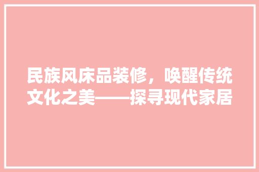 民族风床品装修，唤醒传统文化之美——探寻现代家居的新风尚