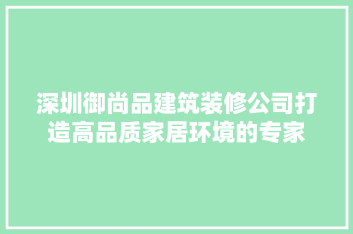 深圳御尚品建筑装修公司打造高品质家居环境的专家