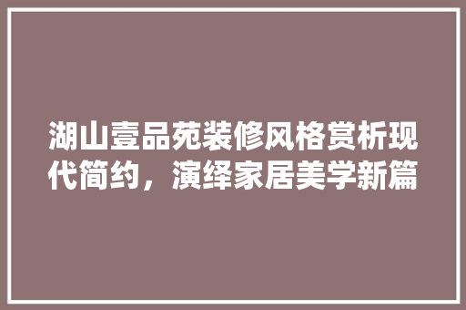湖山壹品苑装修风格赏析现代简约，演绎家居美学新篇章