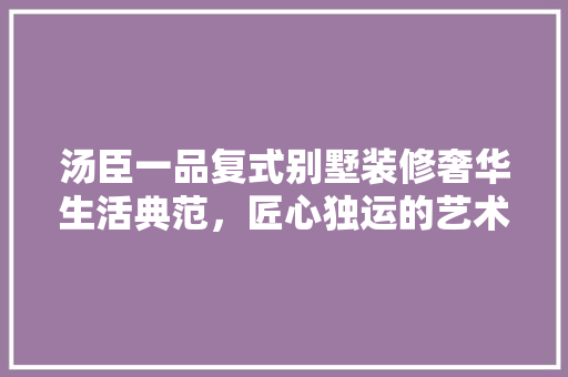 汤臣一品复式别墅装修奢华生活典范，匠心独运的艺术品