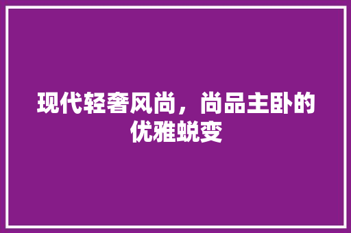 现代轻奢风尚，尚品主卧的优雅蜕变
