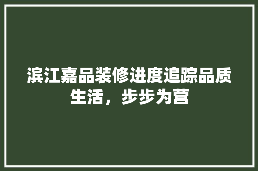 滨江嘉品装修进度追踪品质生活，步步为营
