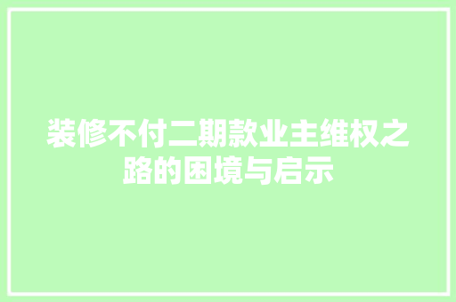 装修不付二期款业主维权之路的困境与启示
