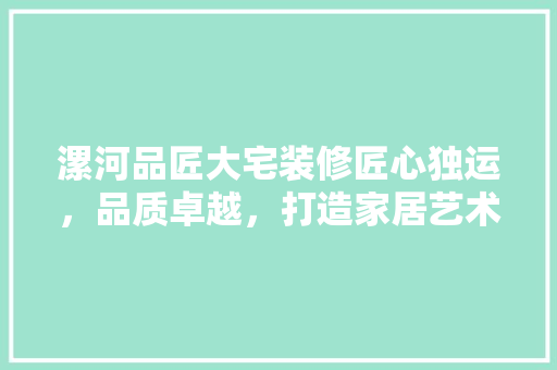 漯河品匠大宅装修匠心独运，品质卓越，打造家居艺术新标杆