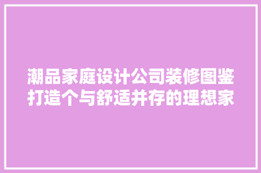 潮品家庭设计公司装修图鉴打造个与舒适并存的理想家园