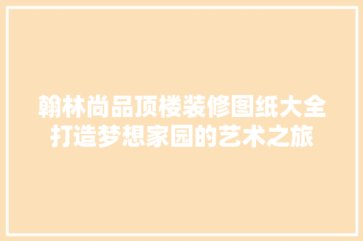 翰林尚品顶楼装修图纸大全打造梦想家园的艺术之旅