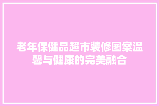 老年保健品超市装修图案温馨与健康的完美融合
