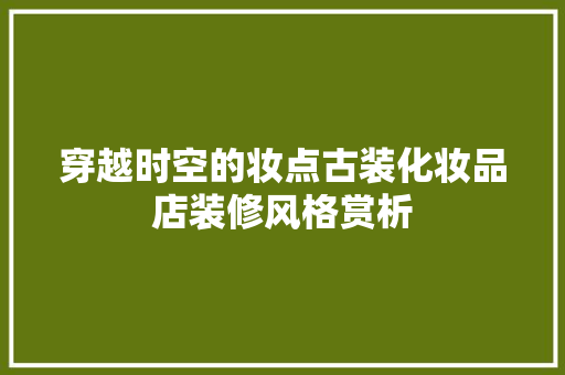 穿越时空的妆点古装化妆品店装修风格赏析
