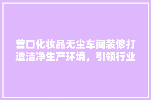 营口化妆品无尘车间装修打造洁净生产环境，引领行业新风尚