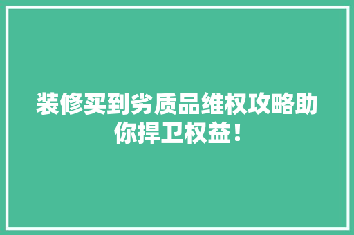 装修买到劣质品维权攻略助你捍卫权益！