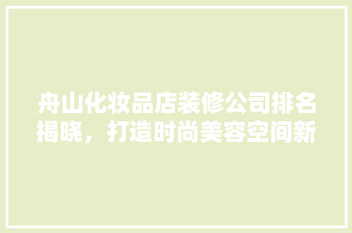舟山化妆品店装修公司排名揭晓，打造时尚美容空间新标杆
