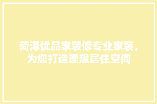 菏泽优品家装修专业家装，为您打造理想居住空间
