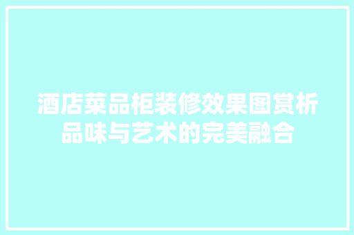 酒店菜品柜装修效果图赏析品味与艺术的完美融合