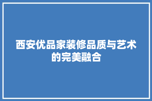 西安优品家装修品质与艺术的完美融合