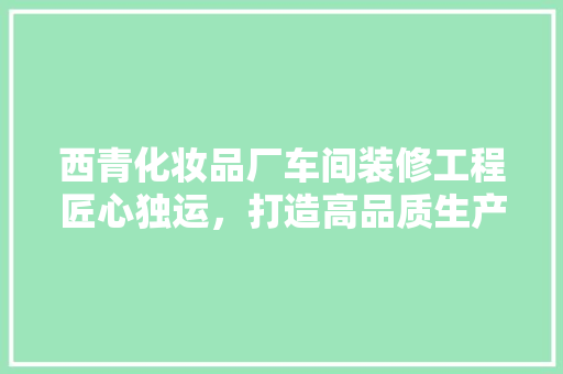 西青化妆品厂车间装修工程匠心独运，打造高品质生产环境