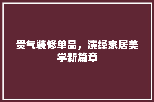 贵气装修单品，演绎家居美学新篇章