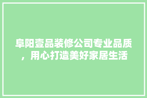阜阳壹品装修公司专业品质，用心打造美好家居生活