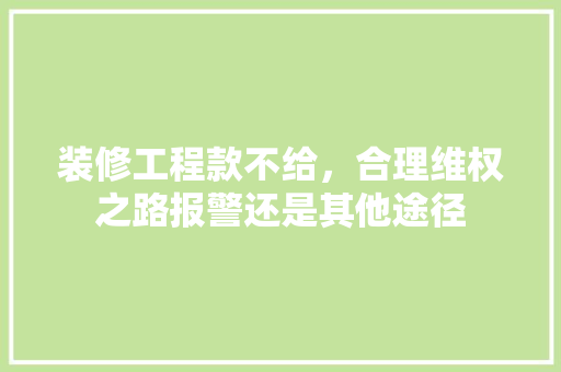 装修工程款不给，合理维权之路报警还是其他途径