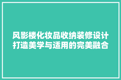 风影楼化妆品收纳装修设计打造美学与适用的完美融合