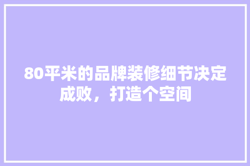 80平米的品牌装修细节决定成败，打造个空间