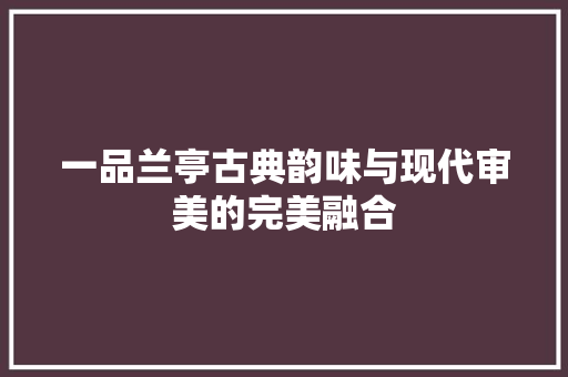 一品兰亭古典韵味与现代审美的完美融合