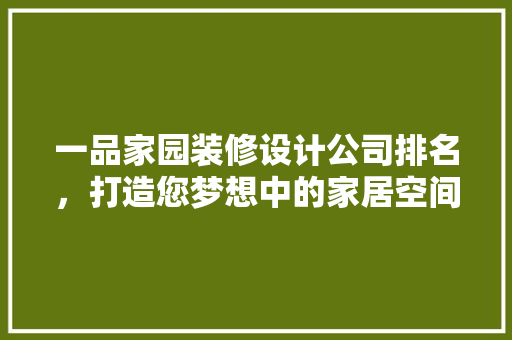 一品家园装修设计公司排名，打造您梦想中的家居空间