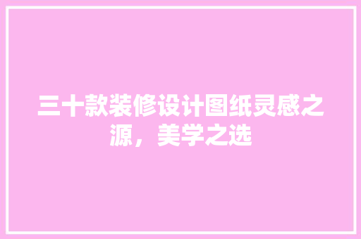 三十款装修设计图纸灵感之源，美学之选