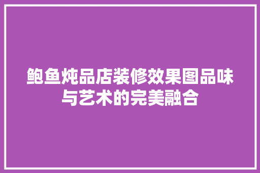 鲍鱼炖品店装修效果图品味与艺术的完美融合
