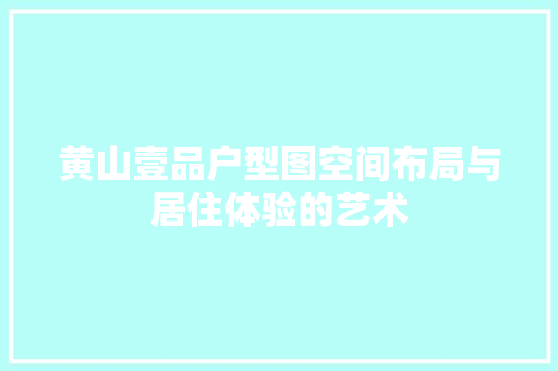 黄山壹品户型图空间布局与居住体验的艺术