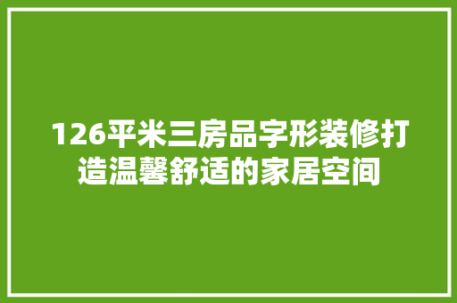 126平米三房品字形装修打造温馨舒适的家居空间