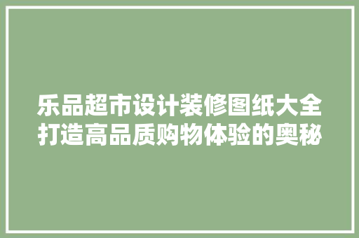 乐品超市设计装修图纸大全打造高品质购物体验的奥秘