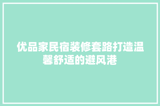 优品家民宿装修套路打造温馨舒适的避风港