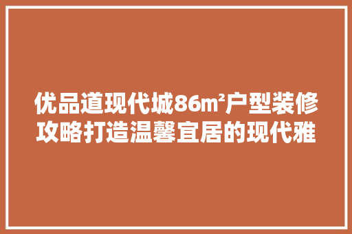 优品道现代城86㎡户型装修攻略打造温馨宜居的现代雅居