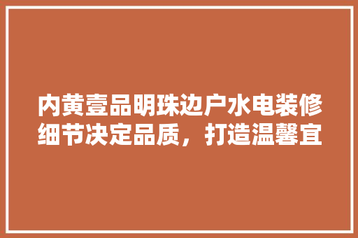 内黄壹品明珠边户水电装修细节决定品质，打造温馨宜居空间